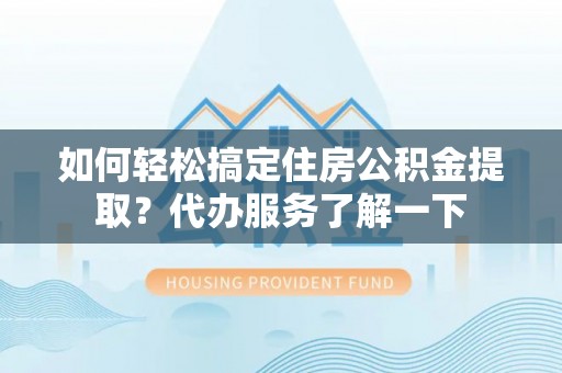 南华如何轻松搞定住房公积金提取？代办服务了解一下