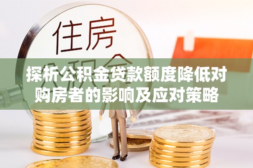 南华探析公积金贷款额度降低对购房者的影响及应对策略