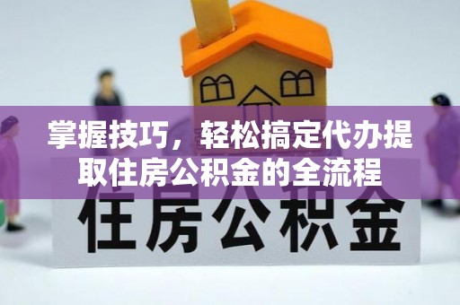 南华掌握技巧，轻松搞定代办提取住房公积金的全流程