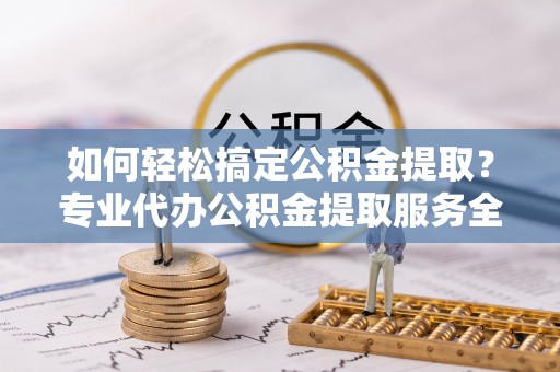 南华如何轻松搞定公积金提取？专业代办公积金提取服务全解析