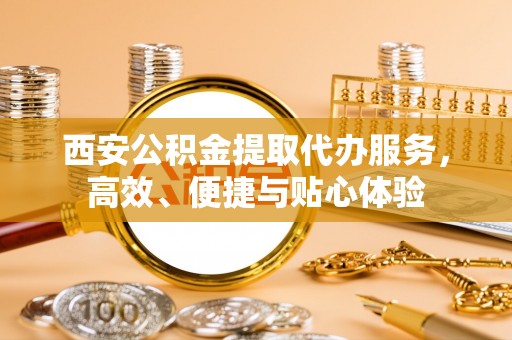 南华西安公积金提取代办服务，高效、便捷与贴心体验