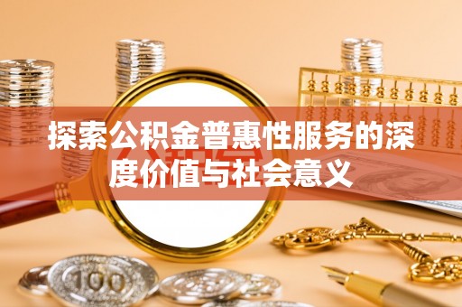 南华探索公积金普惠性服务的深度价值与社会意义