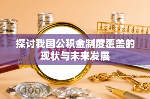 南华探讨我国公积金制度覆盖的现状与未来发展