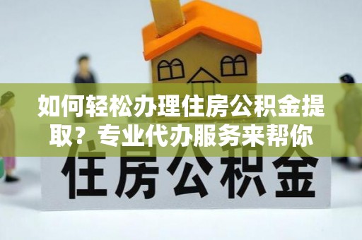 南华如何轻松办理住房公积金提取？专业代办服务来帮你