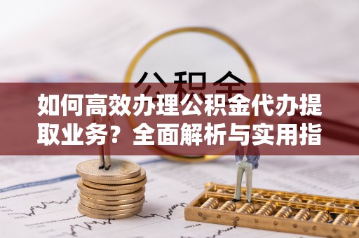 南华如何高效办理公积金代办提取业务？全面解析与实用指南