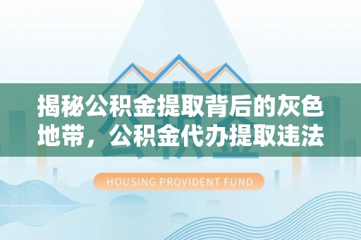 南华揭秘公积金提取背后的灰色地带，公积金代办提取违法不？