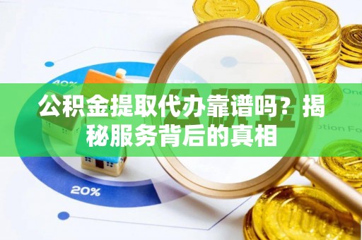 南华公积金提取代办靠谱吗？揭秘服务背后的真相