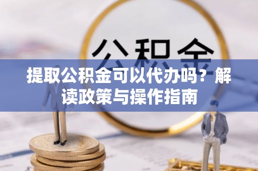 南华提取公积金可以代办吗？解读政策与操作指南