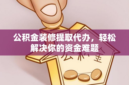 南华公积金装修提取代办，轻松解决你的资金难题