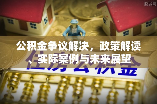 南华公积金争议解决，政策解读、实际案例与未来展望
