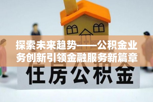 南华探索未来趋势——公积金业务创新引领金融服务新篇章