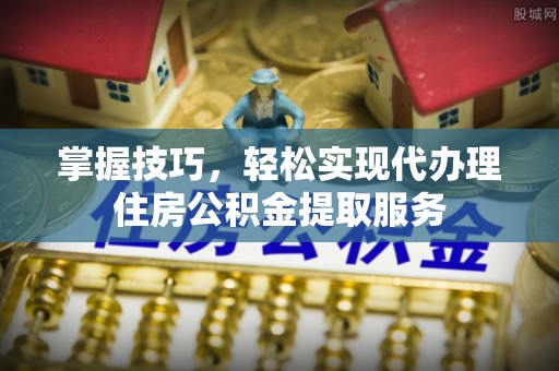 南华掌握技巧，轻松实现代办理住房公积金提取服务
