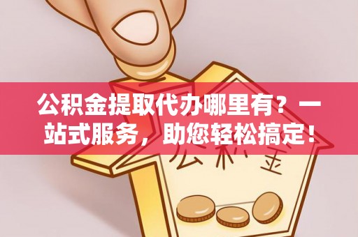 南华公积金提取代办哪里有？一站式服务，助您轻松搞定！