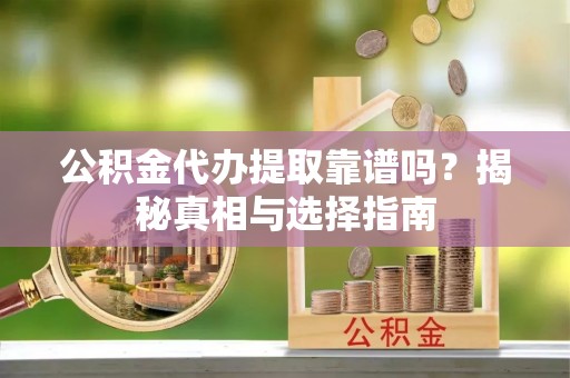 南华公积金代办提取靠谱吗？揭秘真相与选择指南