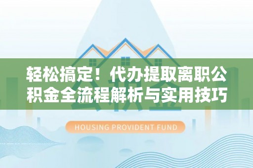 南华轻松搞定！代办提取离职公积金全流程解析与实用技巧