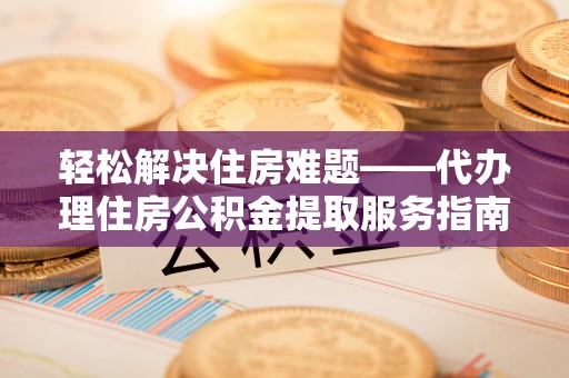 南华轻松解决住房难题——代办理住房公积金提取服务指南