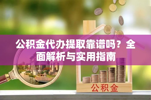 南华公积金代办提取靠谱吗？全面解析与实用指南