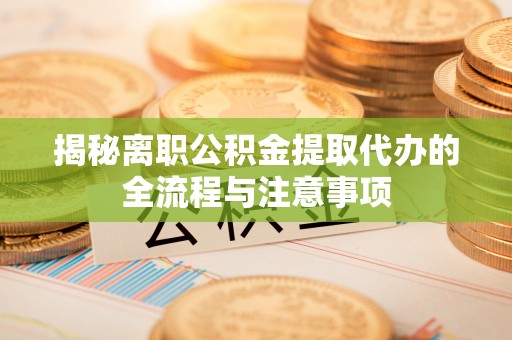 南华揭秘离职公积金提取代办的全流程与注意事项