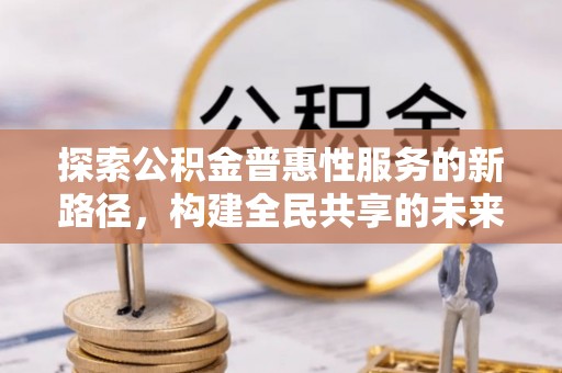 南华探索公积金普惠性服务的新路径，构建全民共享的未来