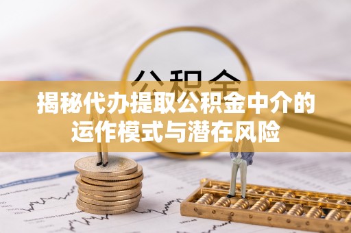 南华揭秘代办提取公积金中介的运作模式与潜在风险