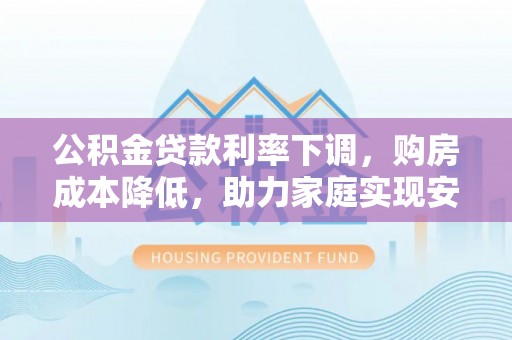 南华公积金贷款利率下调，购房成本降低，助力家庭实现安居梦