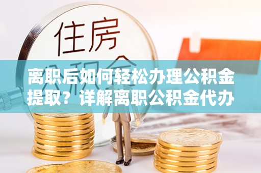 南华离职后如何轻松办理公积金提取？详解离职公积金代办提取流程