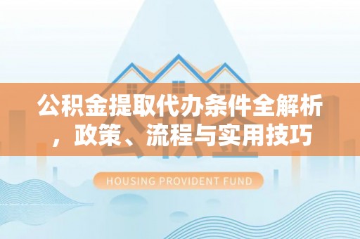 南华公积金提取代办条件全解析，政策、流程与实用技巧
