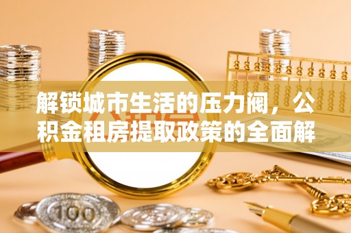 南华解锁城市生活的压力阀，公积金租房提取政策的全面解析与实践指南