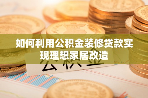南华如何利用公积金装修贷款实现理想家居改造