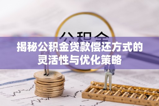 南华揭秘公积金贷款偿还方式的灵活性与优化策略