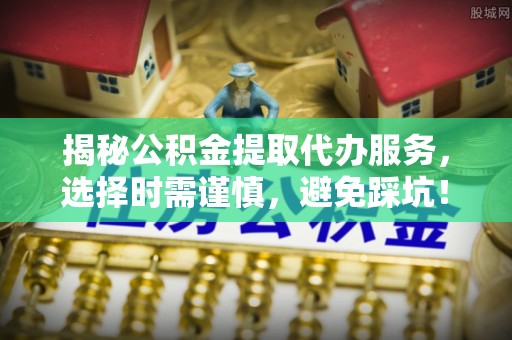 南华揭秘公积金提取代办服务，选择时需谨慎，避免踩坑！