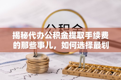 南华揭秘代办公积金提取手续费的那些事儿，如何选择最划算的服务？