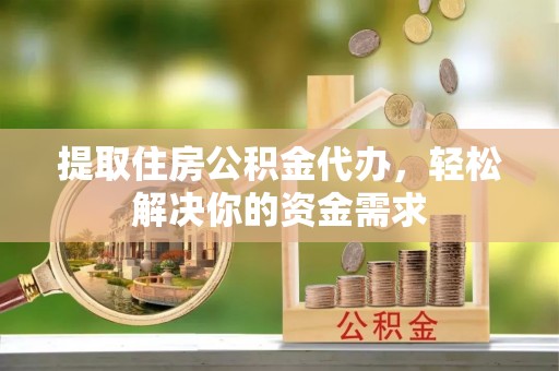 南华提取住房公积金代办，轻松解决你的资金需求