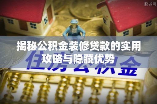 南华揭秘公积金装修贷款的实用攻略与隐藏优势