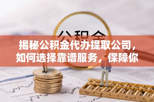 南华揭秘公积金代办提取公司，如何选择靠谱服务，保障你的资金安全