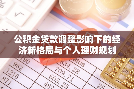 南华公积金贷款调整影响下的经济新格局与个人理财规划