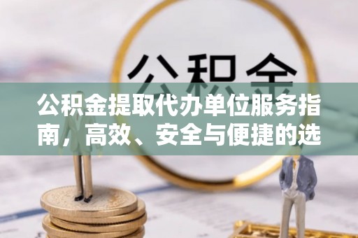 南华公积金提取代办单位服务指南，高效、安全与便捷的选择