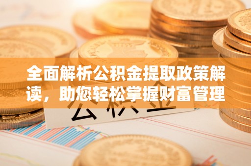 南华全面解析公积金提取政策解读，助您轻松掌握财富管理新方向