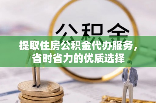 南华提取住房公积金代办服务，省时省力的优质选择