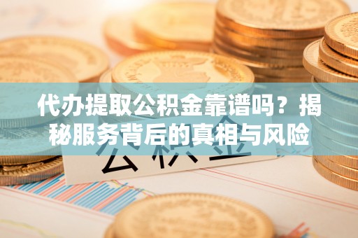 南华代办提取公积金靠谱吗？揭秘服务背后的真相与风险