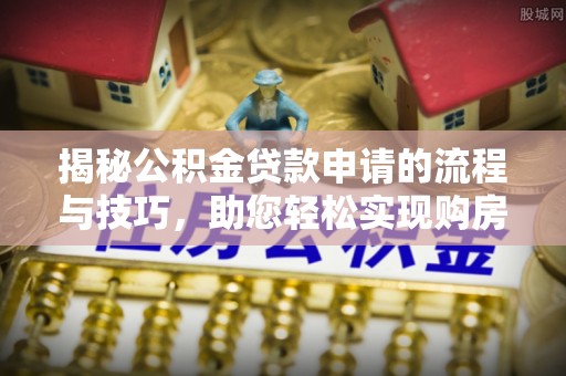 南华揭秘公积金贷款申请的流程与技巧，助您轻松实现购房梦