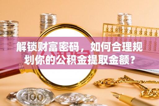 南华解锁财富密码，如何合理规划你的公积金提取金额？