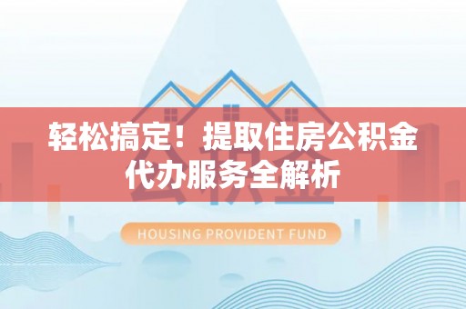 南华轻松搞定！提取住房公积金代办服务全解析
