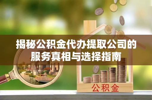 南华揭秘公积金代办提取公司的服务真相与选择指南