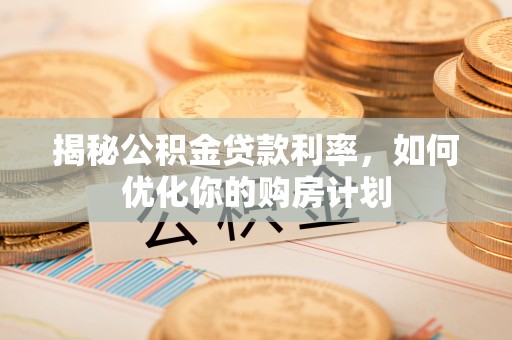 南华揭秘公积金贷款利率，如何优化你的购房计划