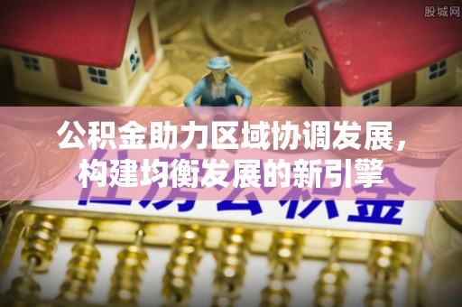南华公积金助力区域协调发展，构建均衡发展的新引擎