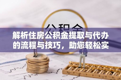 南华解析住房公积金提取与代办的流程与技巧，助您轻松实现资金流动