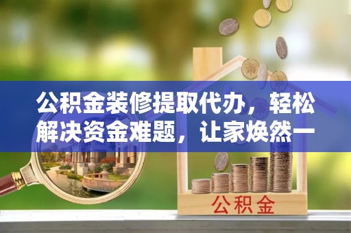 南华公积金装修提取代办，轻松解决资金难题，让家焕然一新
