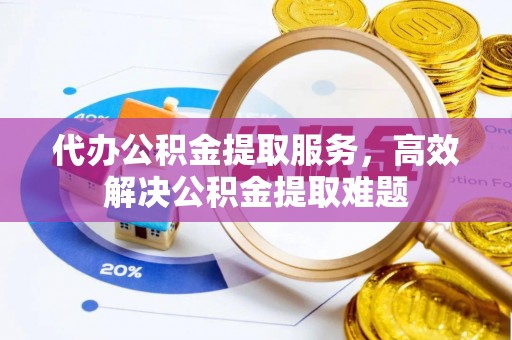 南华代办公积金提取服务，高效解决公积金提取难题