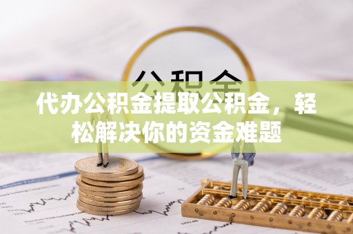 南华代办公积金提取公积金，轻松解决你的资金难题
